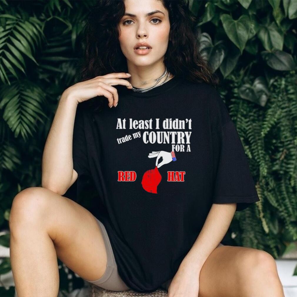 At Least I Didn’t Trade My Country For A Red Hat T Shirt