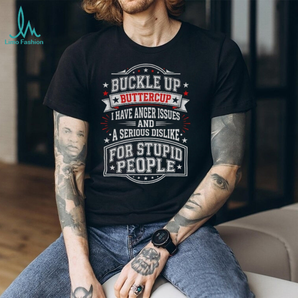 Buckle up Buttercup I have anger issues and a serious dislike for stupid people shirt