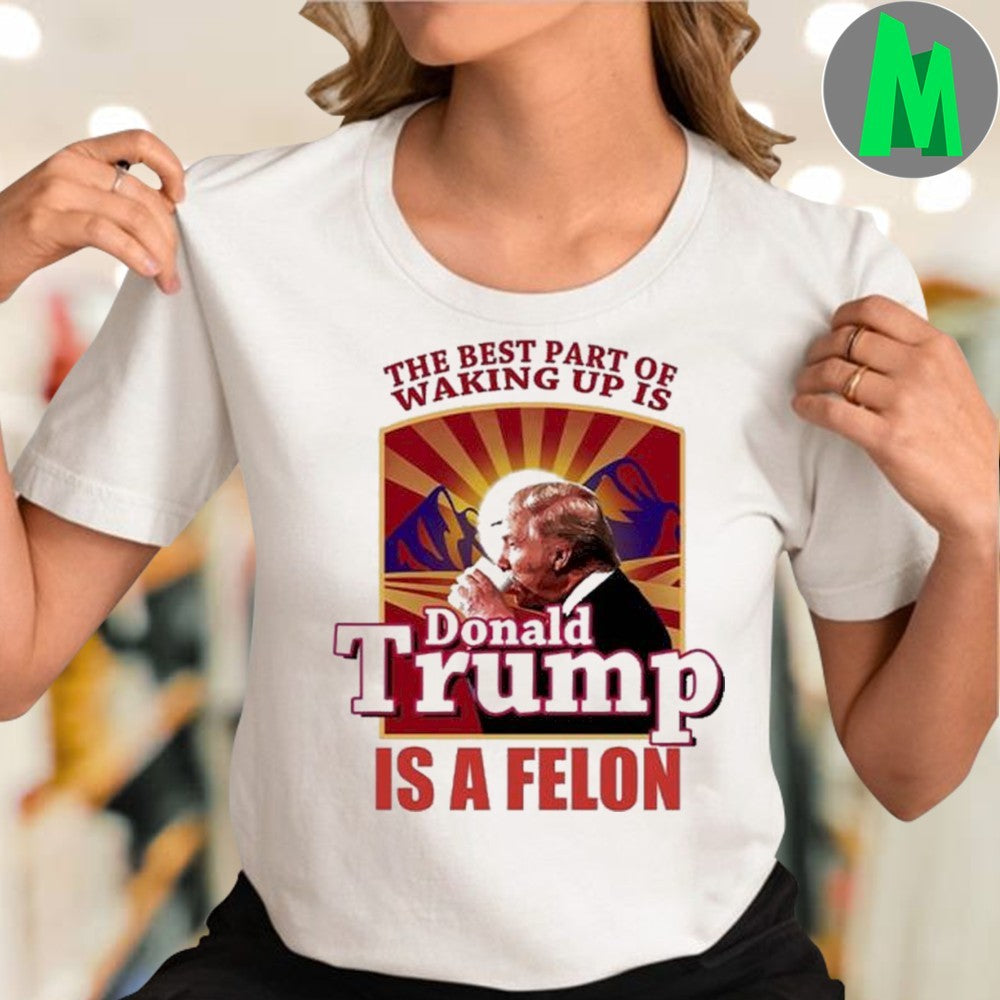 Design The Best Part Of Waking Up Is Donald Trump Is A Felon Shirt