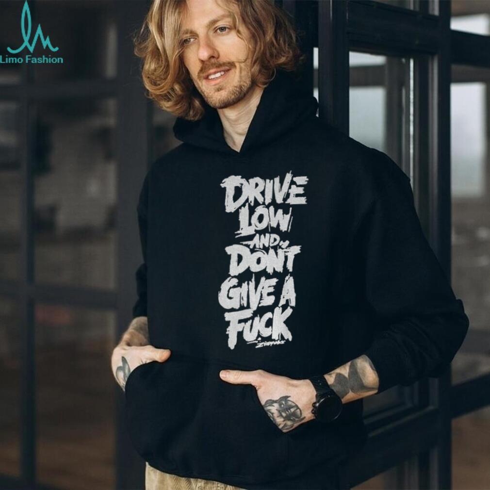 Drive low and don’t give a fuck shirt