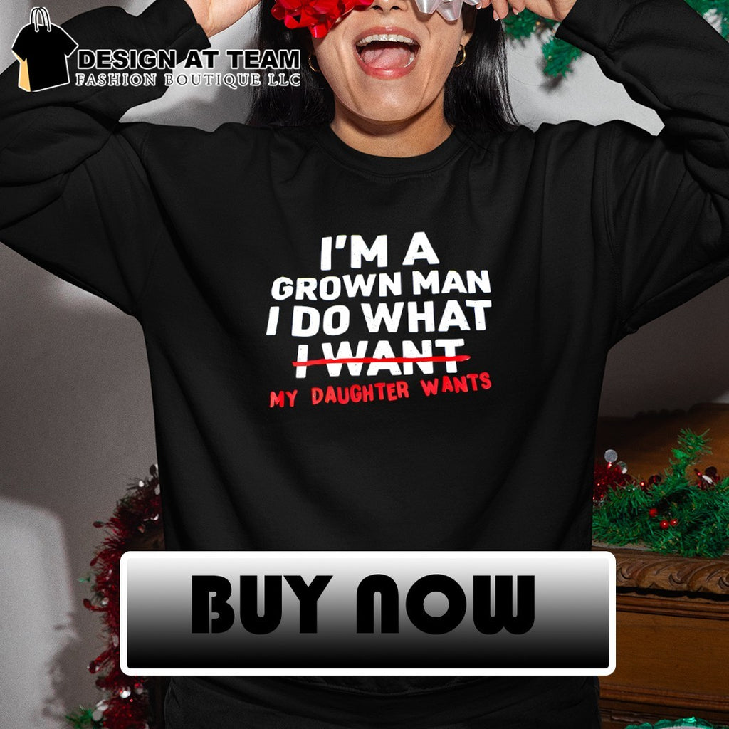 Father dad I’m a grown man I do what my daughter wants shirt