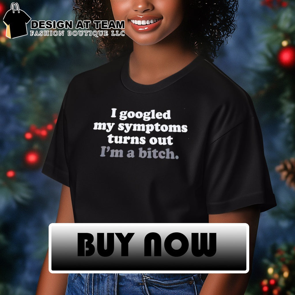Funny my I googled symptoms turns out I’m a bitch shirt