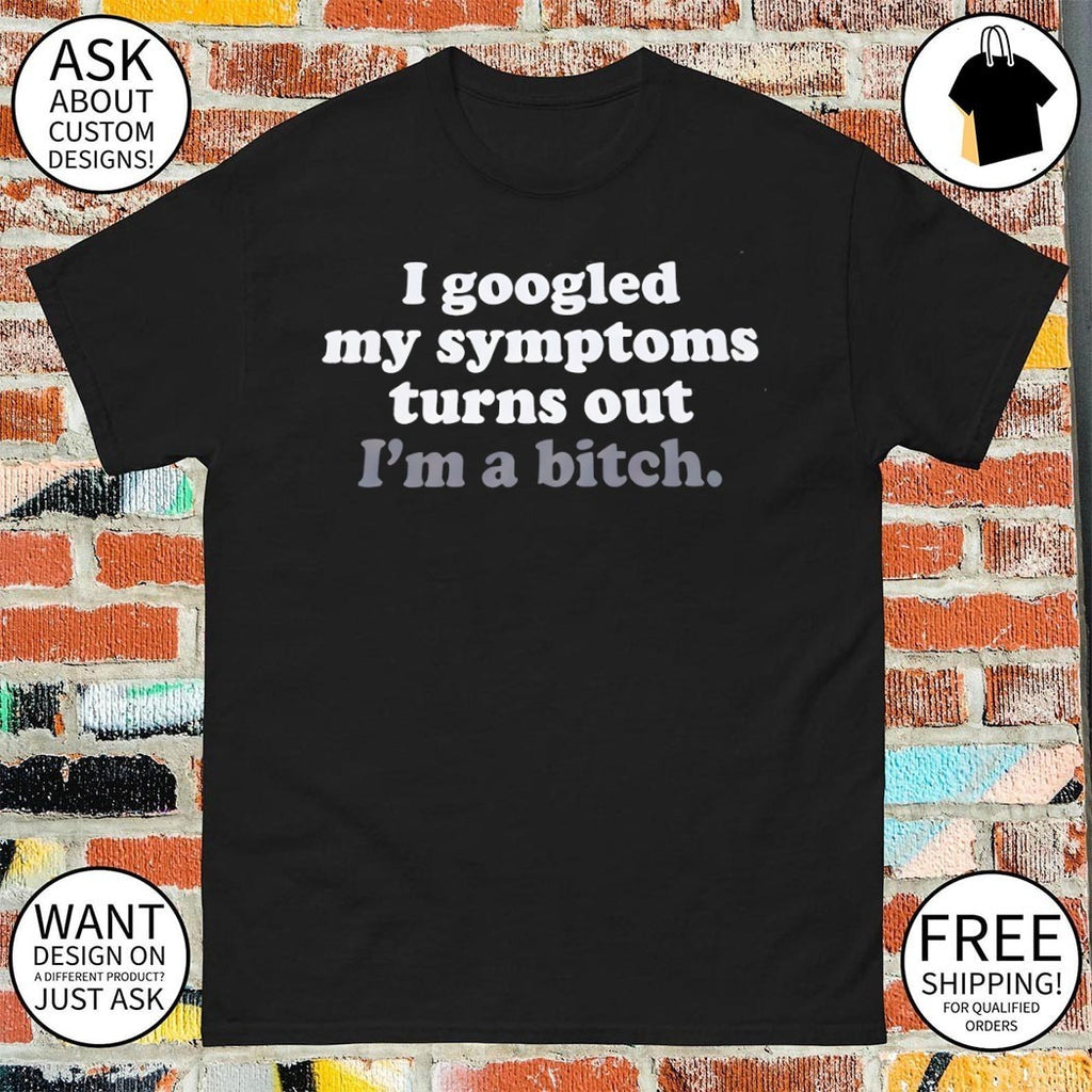Funny my I googled symptoms turns out I’m a bitch shirt