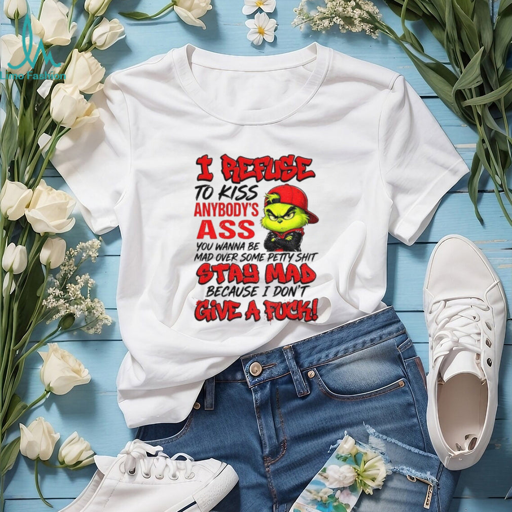 Grinch I Refuse To Kiss Anybody’s Ass You Wanna Be Mad Stay Mad Shirt
