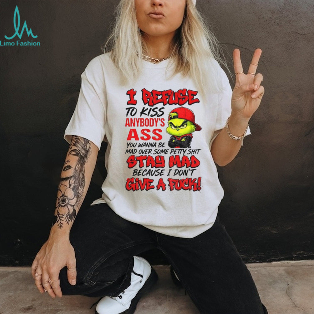 Grinch I Refuse To Kiss Anybody’s Ass You Wanna Be Mad Stay Mad Shirt