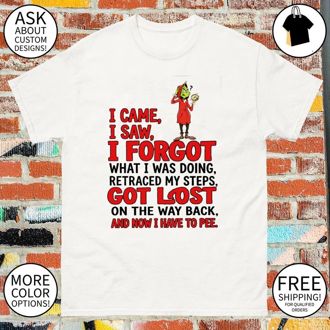 Grinch I came I saw I forgot what I was doing retraced my steps got lost on the way back and now I have to pee shirt