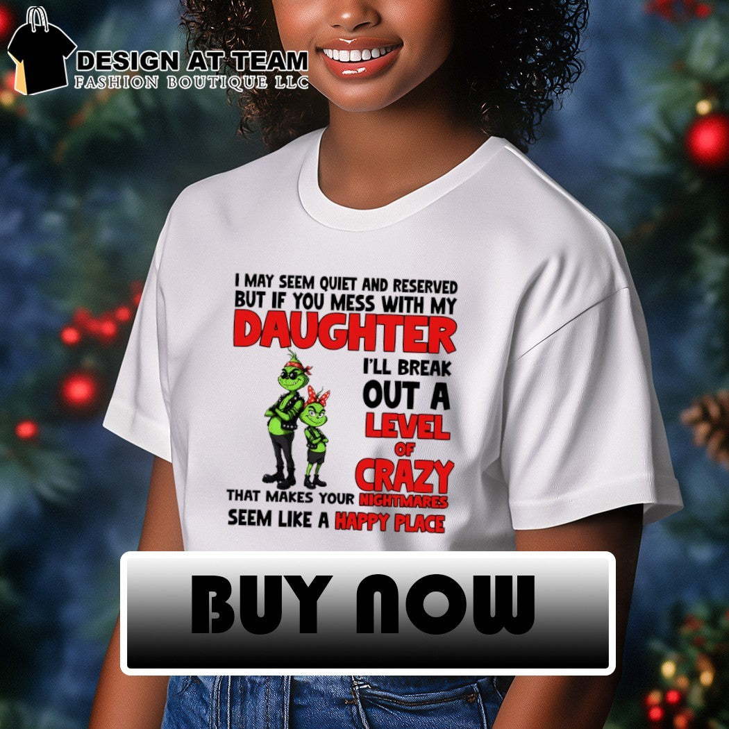 Grinch I may seem quiet and reserved but if you mess with my daughter I’ll break out a level of crazy shirt