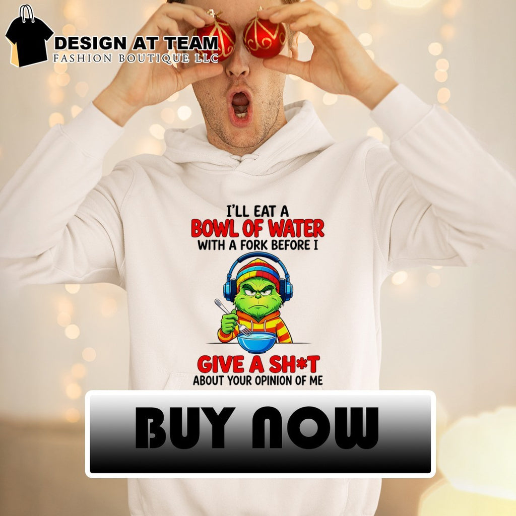 Grinch I’ll eat a bowl of water with a fork before I give a shit about your opinion of me shirt