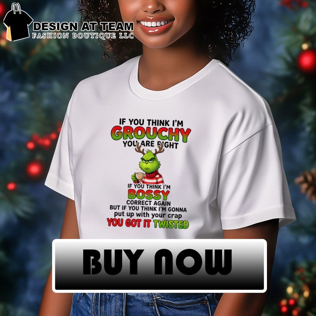 Grinch if you think I’m grouchy you are right if you think I’m bossy correct again but if you think shirt
