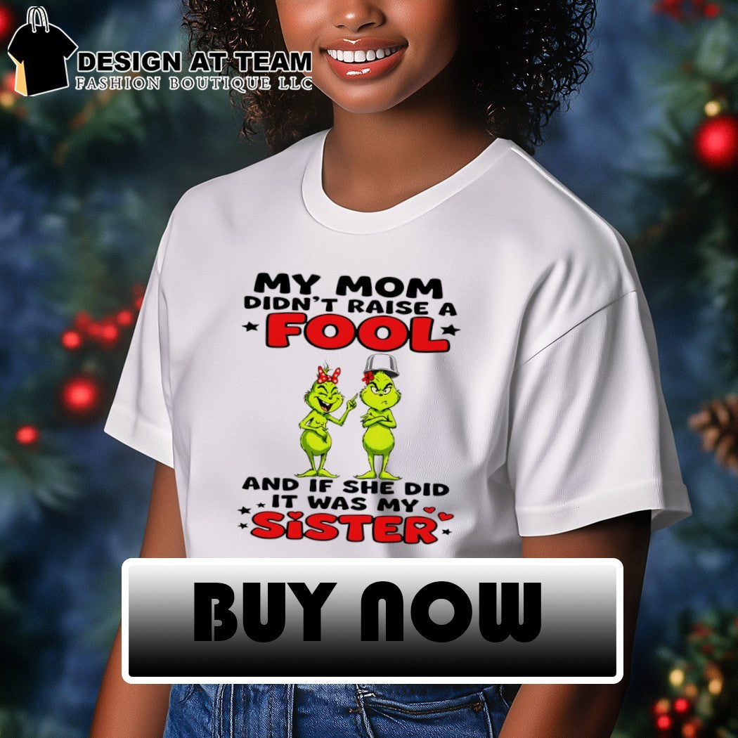 Grinch my mom didn’t raise a fool and if she did it was my sister shirt