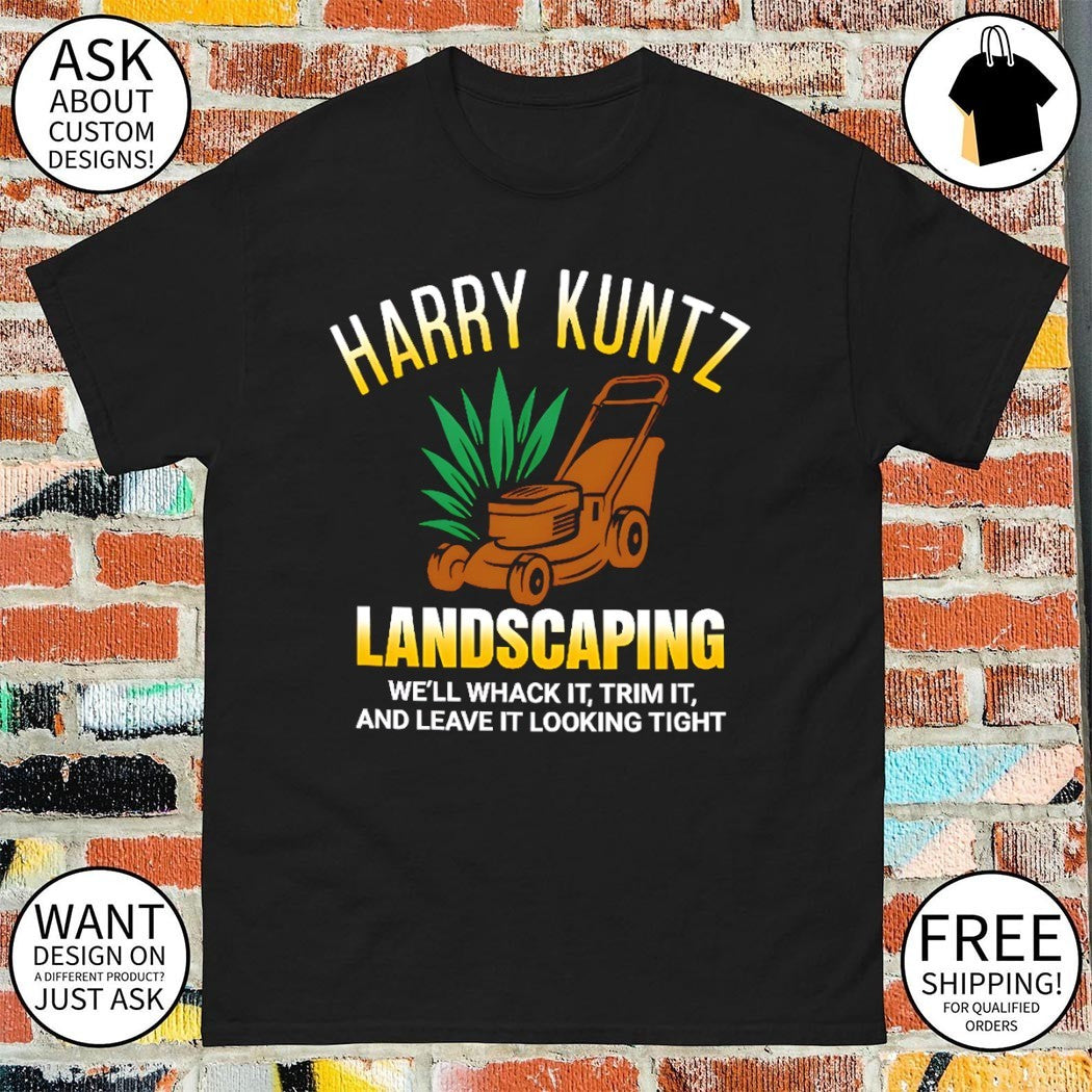 Harry Kuntz landscaping we’ll whack it trim it and leave it looking tight shirt