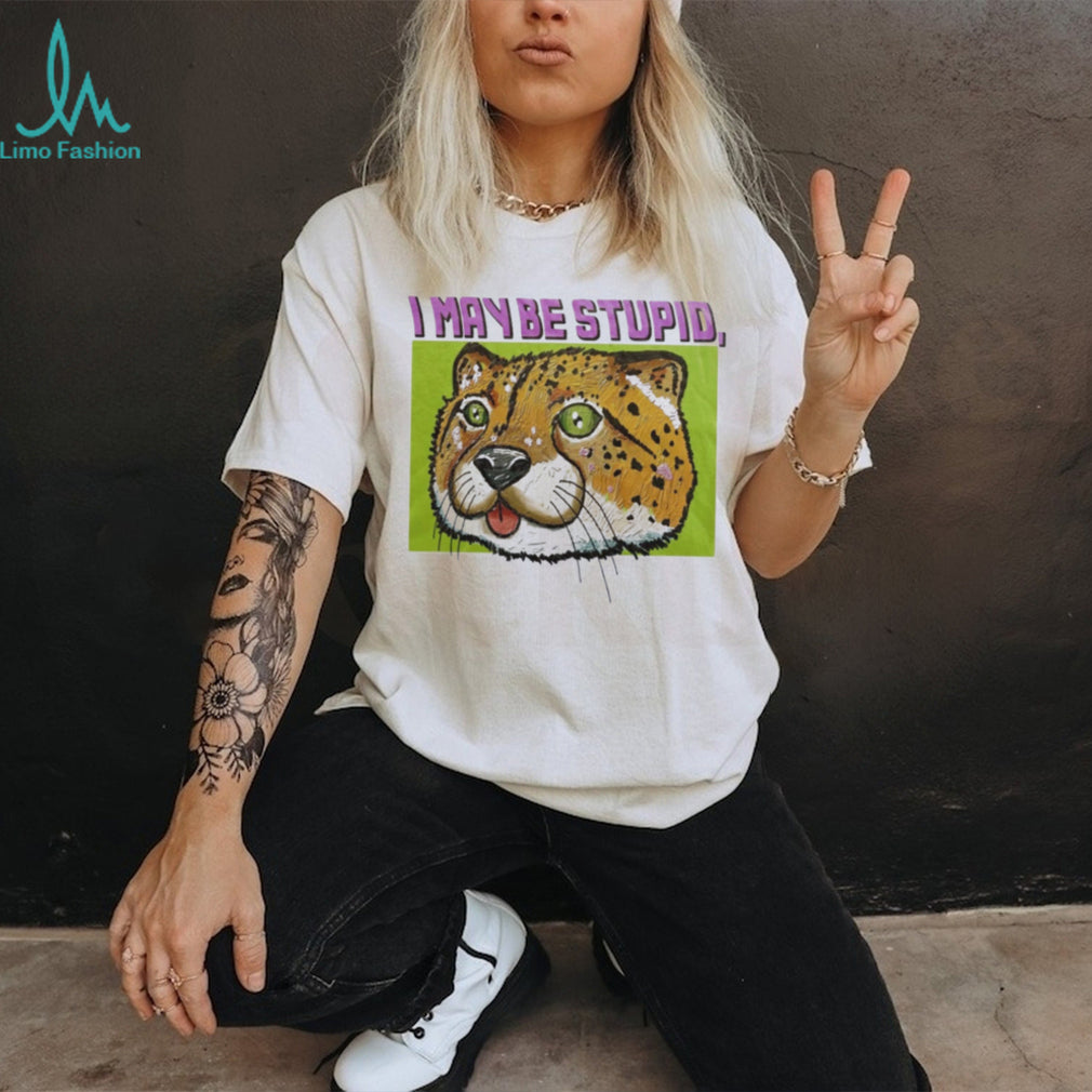 I May Be Stupid Cheetah funny animal silly cat shirt