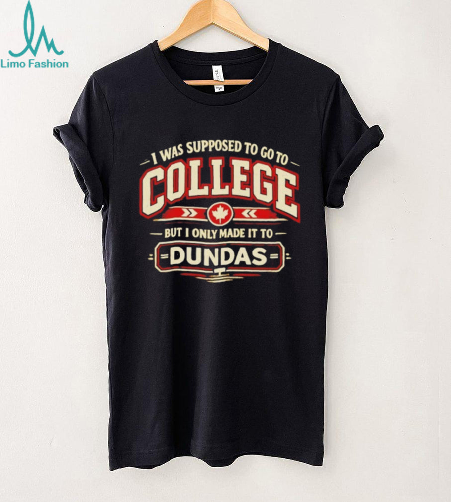 I Was Supposed to Go to College but I Only Made It to Dundas Shirt
