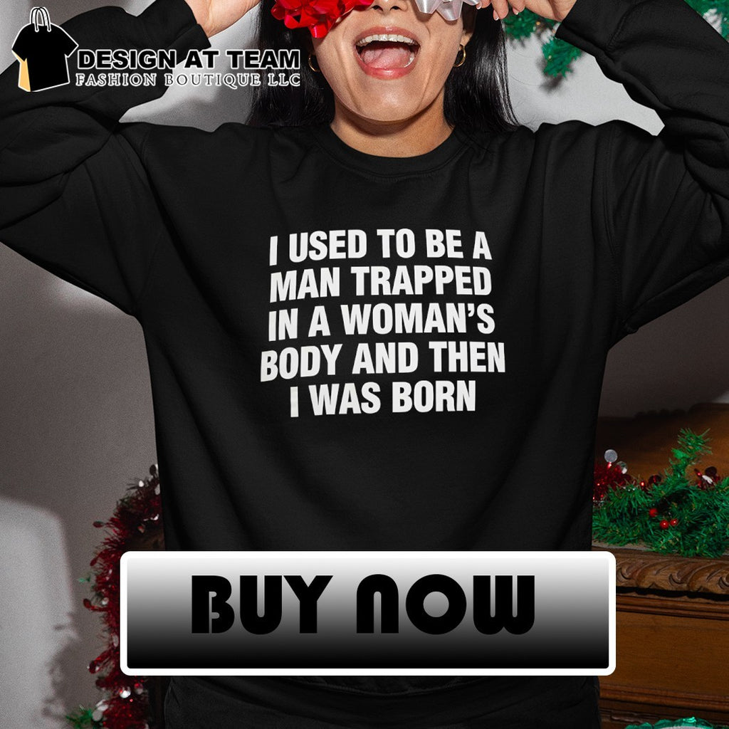 I used to be a trapped man in a woman’s body and then I was born shirt