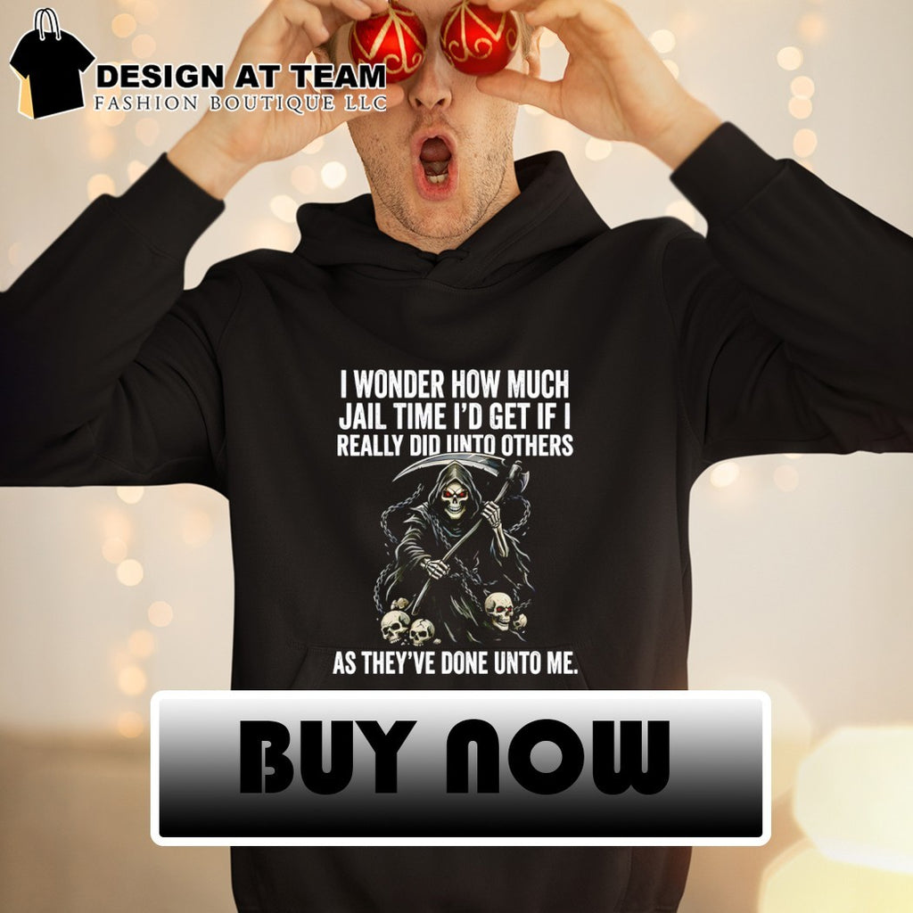 I wonder how much jail time I’d get if i really did unto others as they’ve done unto me shirt