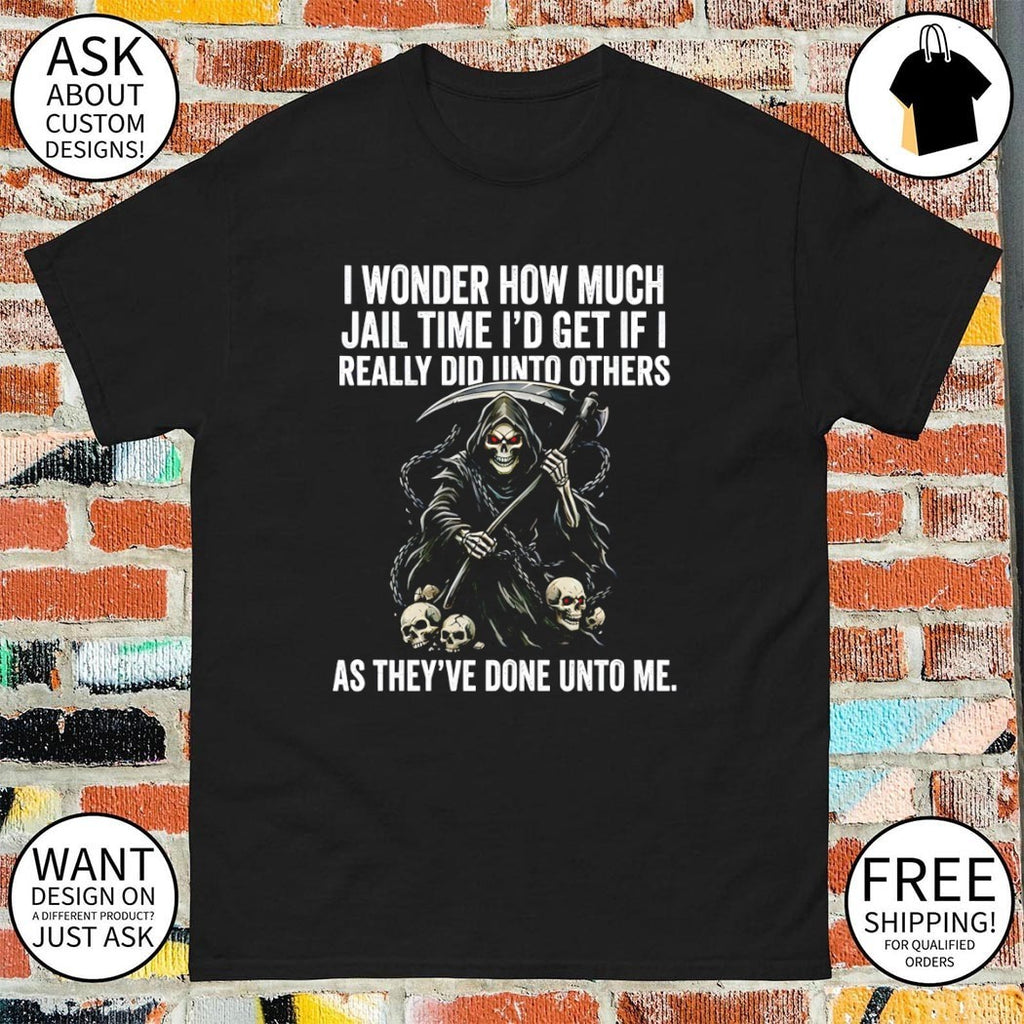 I wonder how much jail time I’d get if i really did unto others as they’ve done unto me shirt