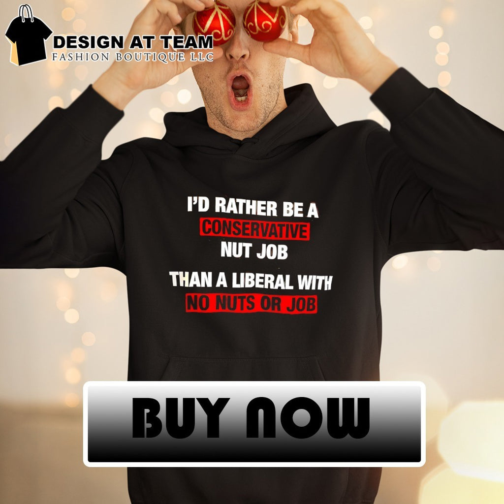 I’d rather be a conservative nut job than a liberal with no nuts or job shirt