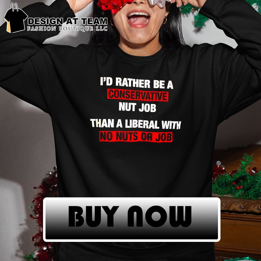 I’d rather be a conservative nut job than a liberal with no nuts or job shirt