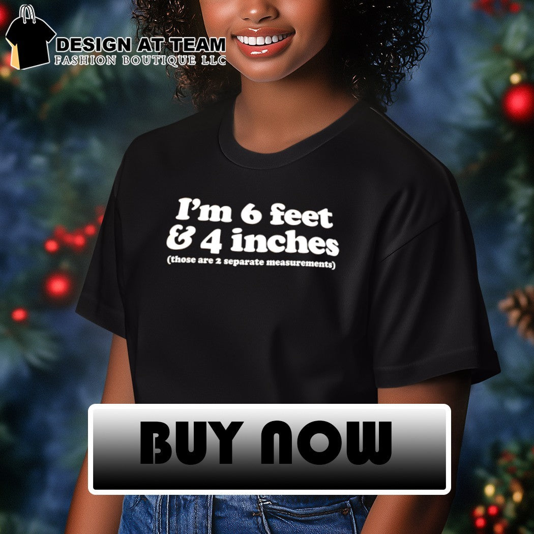 I’m 6 feet and 4 inches those are 2 separate measurements shirt