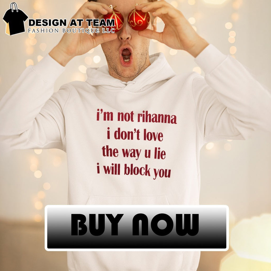 I’m not rihanna I don’t love the way u lie I will block you shirt