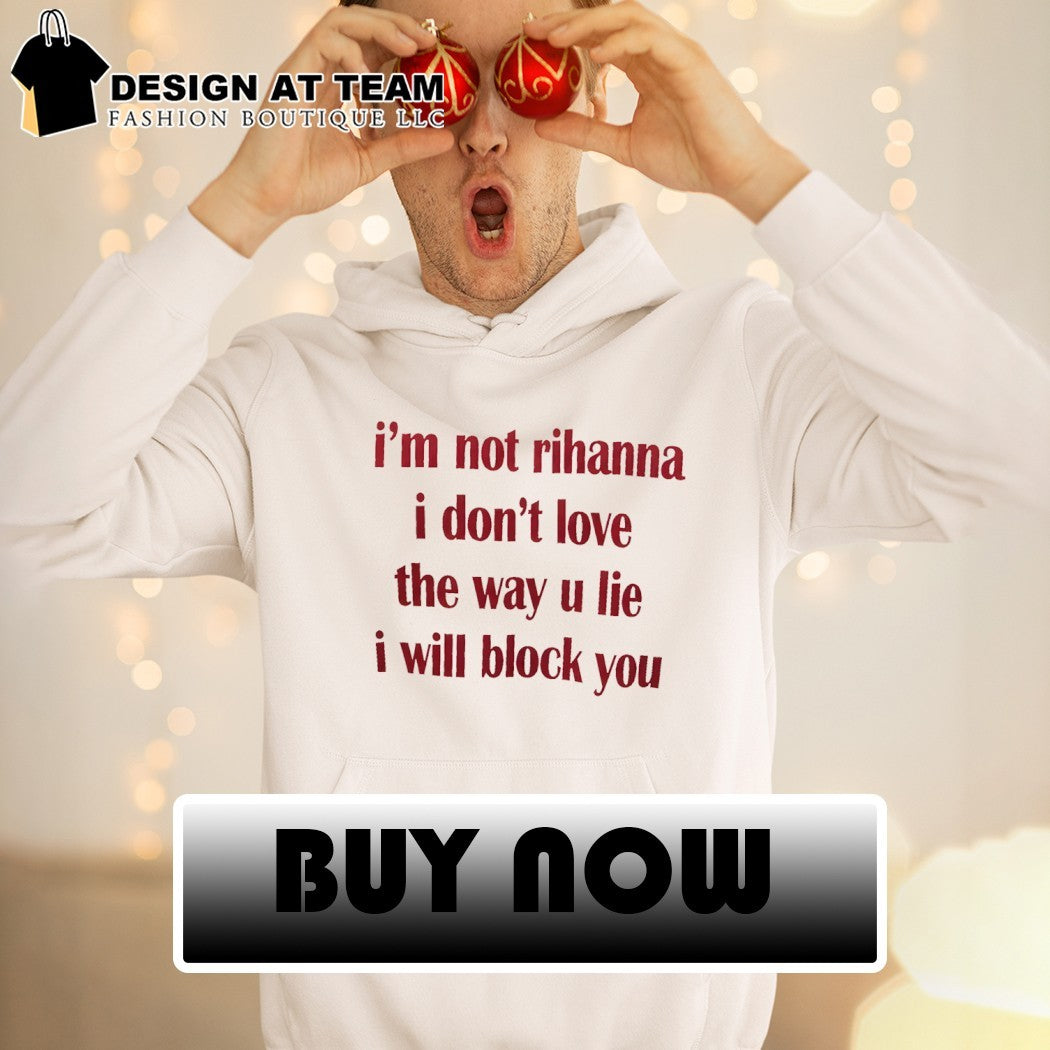 I’m not rihanna I don’t love the way u lie I will block you shirt