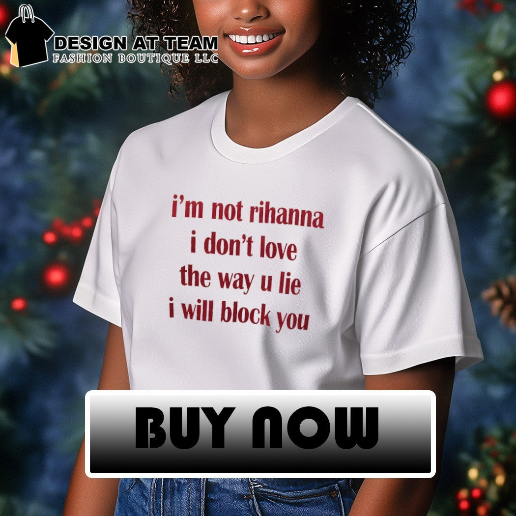 I’m not rihanna I don’t love the way u lie I will block you shirt