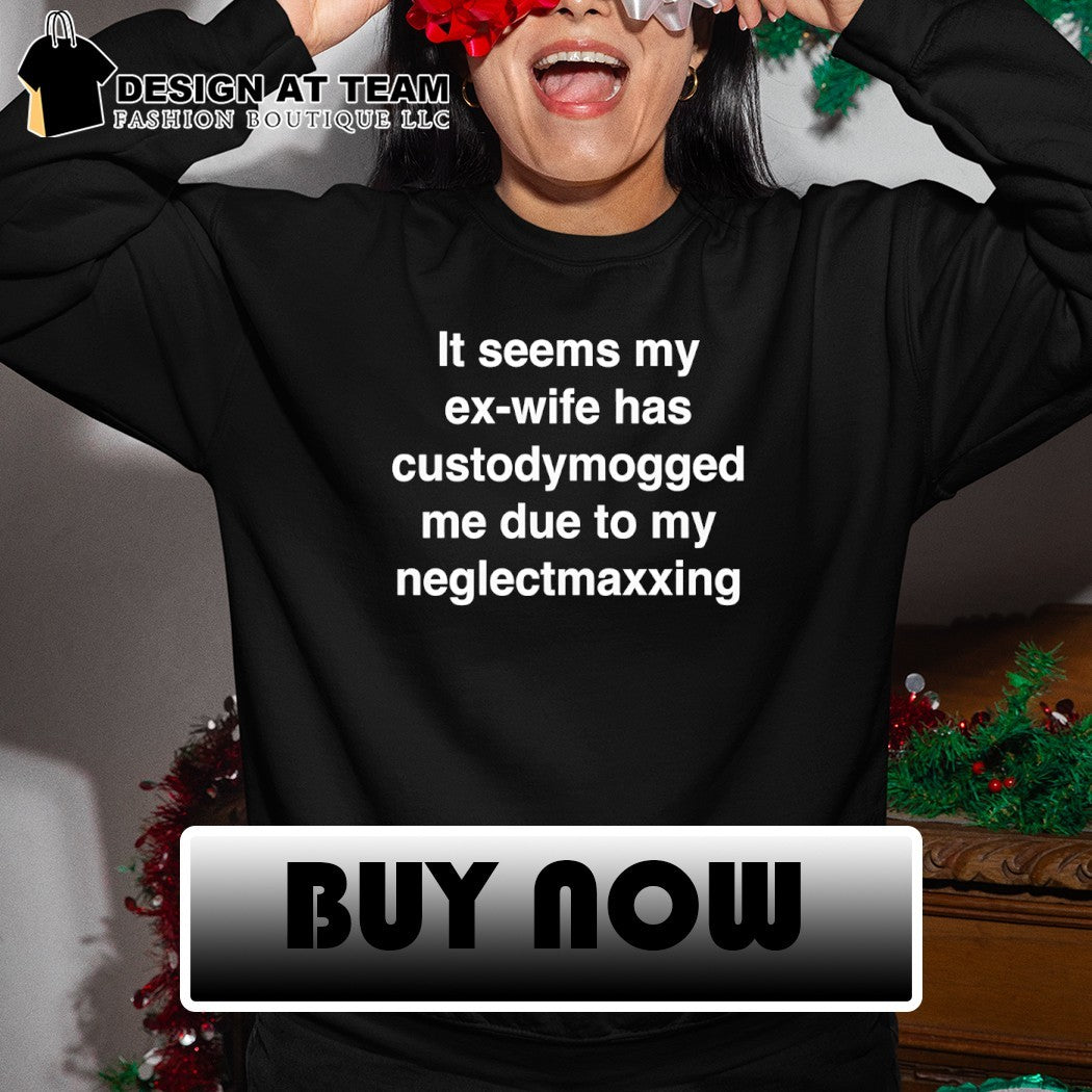 It seems my ex-wife has custody mogged me due to my neglect maxxing shirt