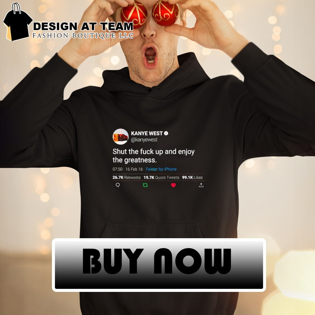 Kanye West quote shut the fuck up and enjoy the greatness shirt