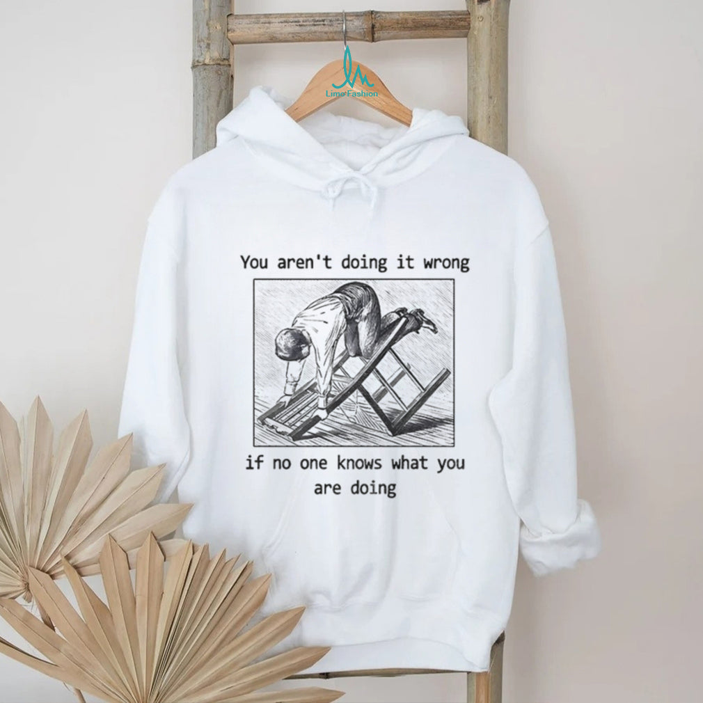 Man kneeling on wooden ladder you aren’t doing it wrong if no one knows shirt