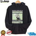 Maybe Your Cat Is Meowing Because It Wants A Cigarette shirt
