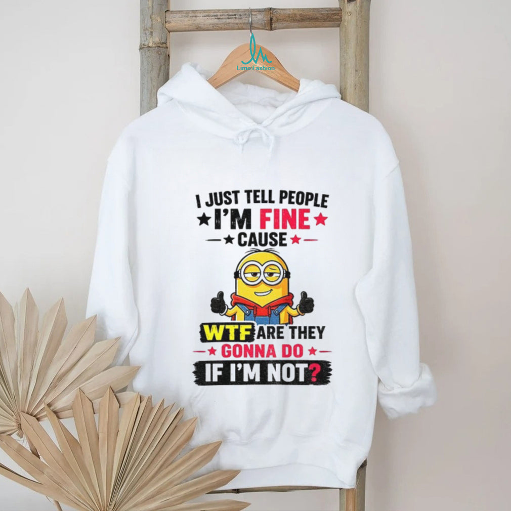 Minion I Just Tell People I’m Fine Cause Wtf Are They Gonna Do If I’m Not Funny graphic shirt