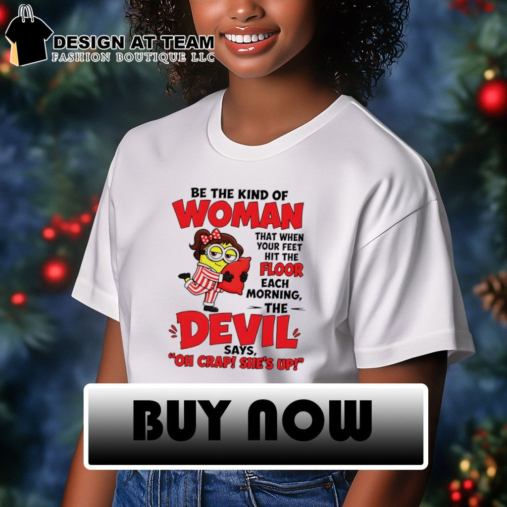 Minion be the kind of woman that when your feet hit the floor each morning the devil says shirt