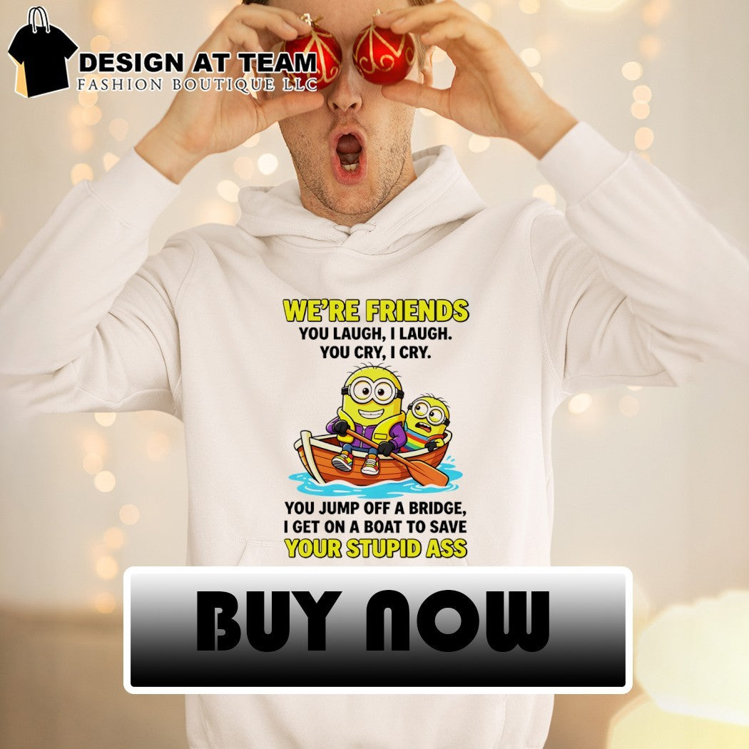 Minion we’re friends you laugh I laugh you cry I cry you jump off a bridge shirt