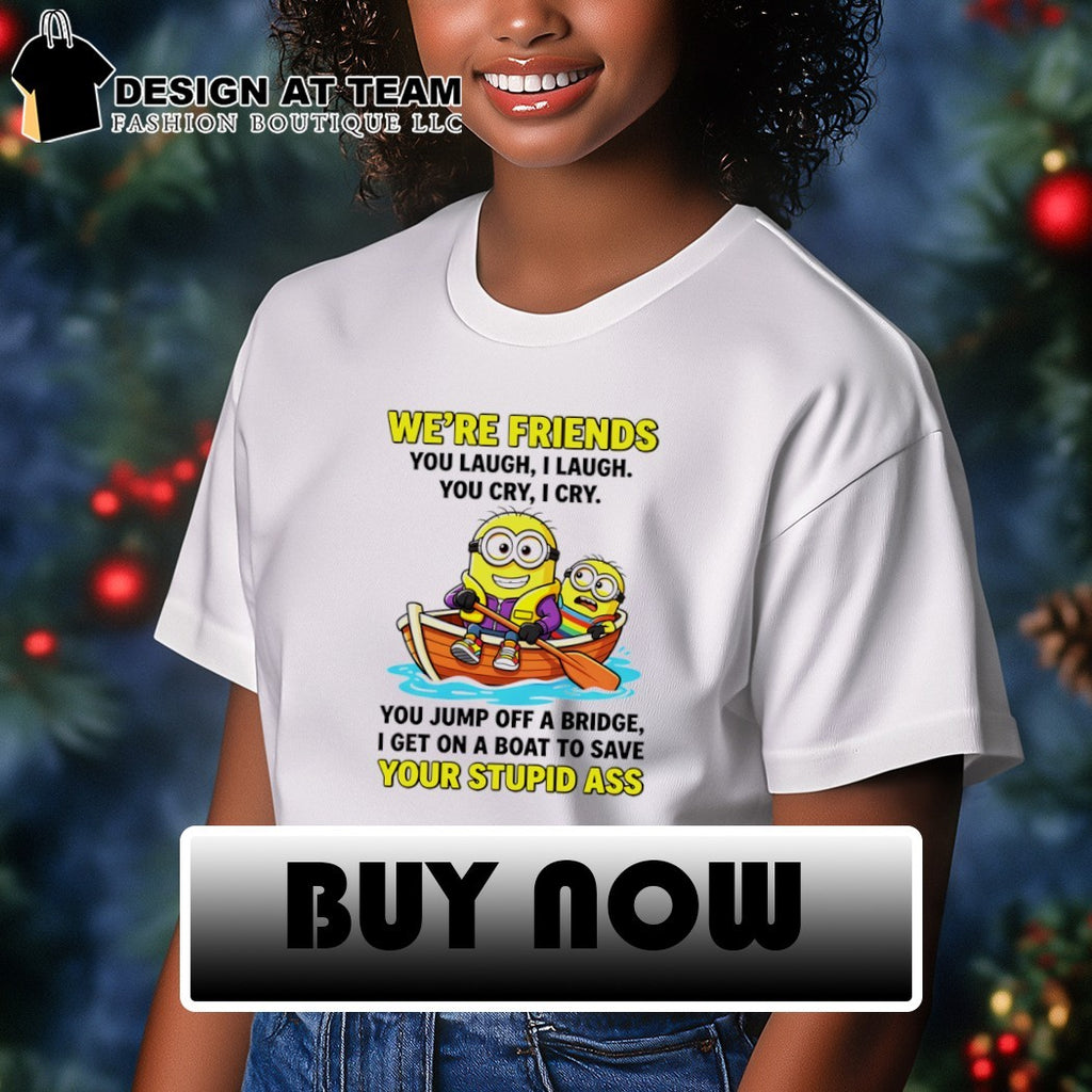 Minion we’re friends you laugh I laugh you cry I cry you jump off a bridge shirt