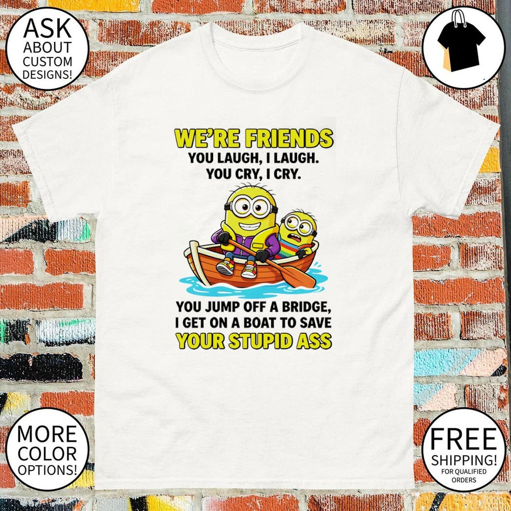 Minion we’re friends you laugh I laugh you cry I cry you jump off a bridge shirt