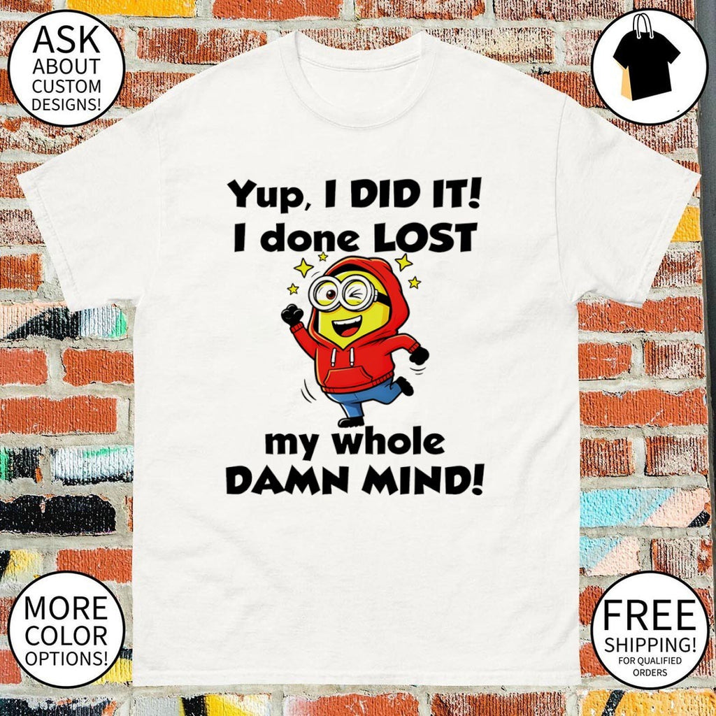 Minion yup I did it I done lost my whole damn mind shirt