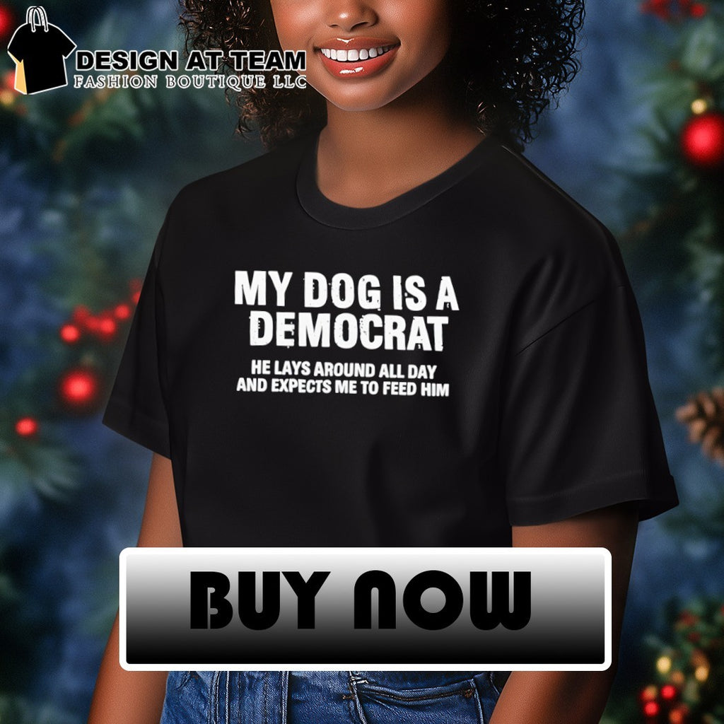 My dog is a democrat he lays around all day and expects me to feed him shirt