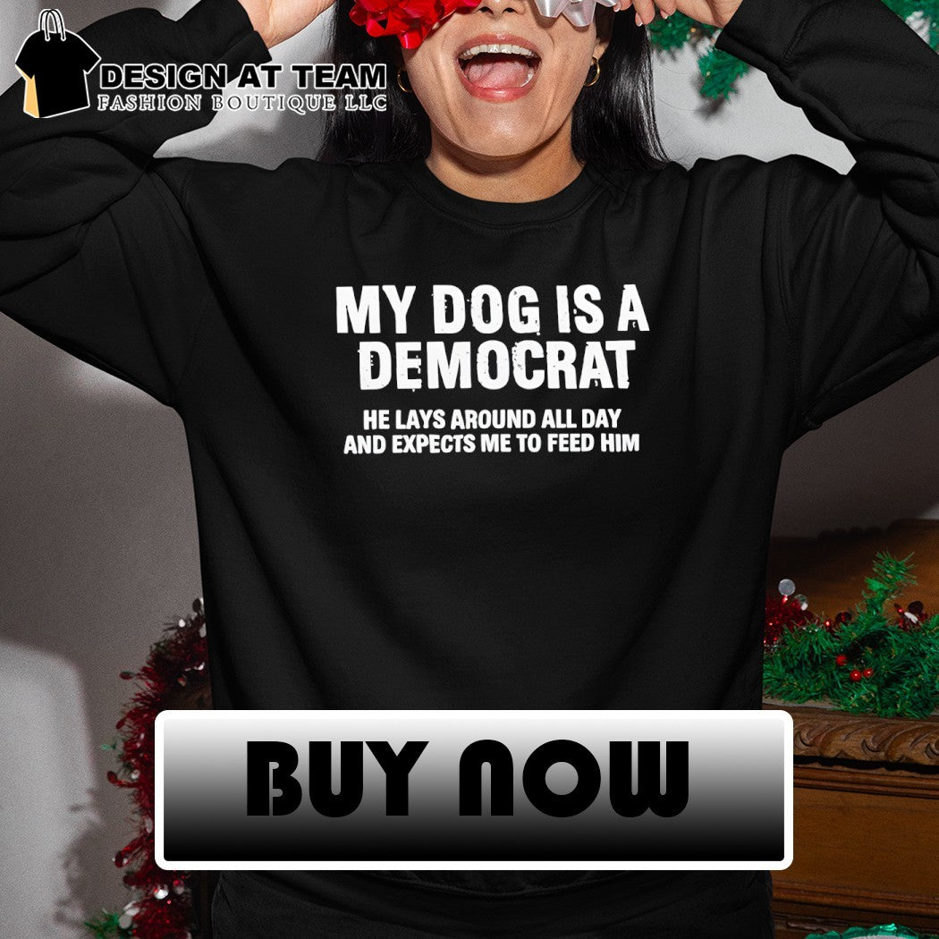 My dog is a democrat he lays around all day and expects me to feed him shirt
