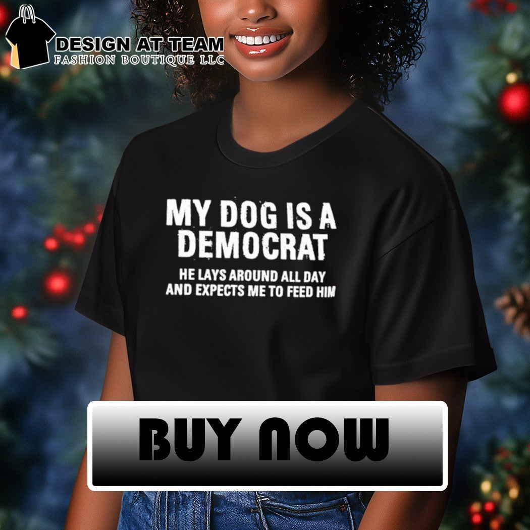 My dog is a democrat he lays around all day expects me to feed him shirt