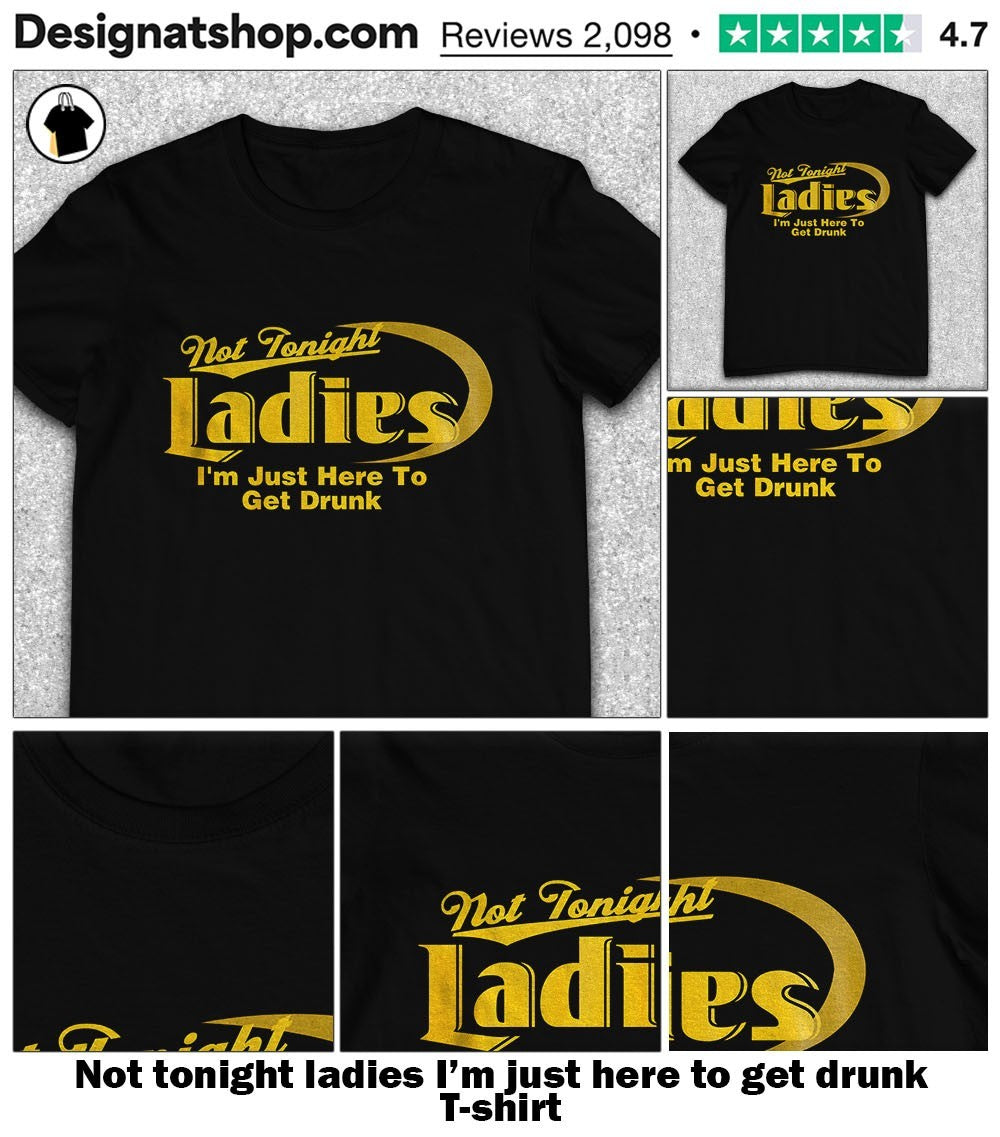 Not tonight ladies I’m just here to get drunk shirt