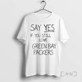 Officials Nice Say Yes If You Still Love Green Bay Packers Premium T Shirts Sweater
