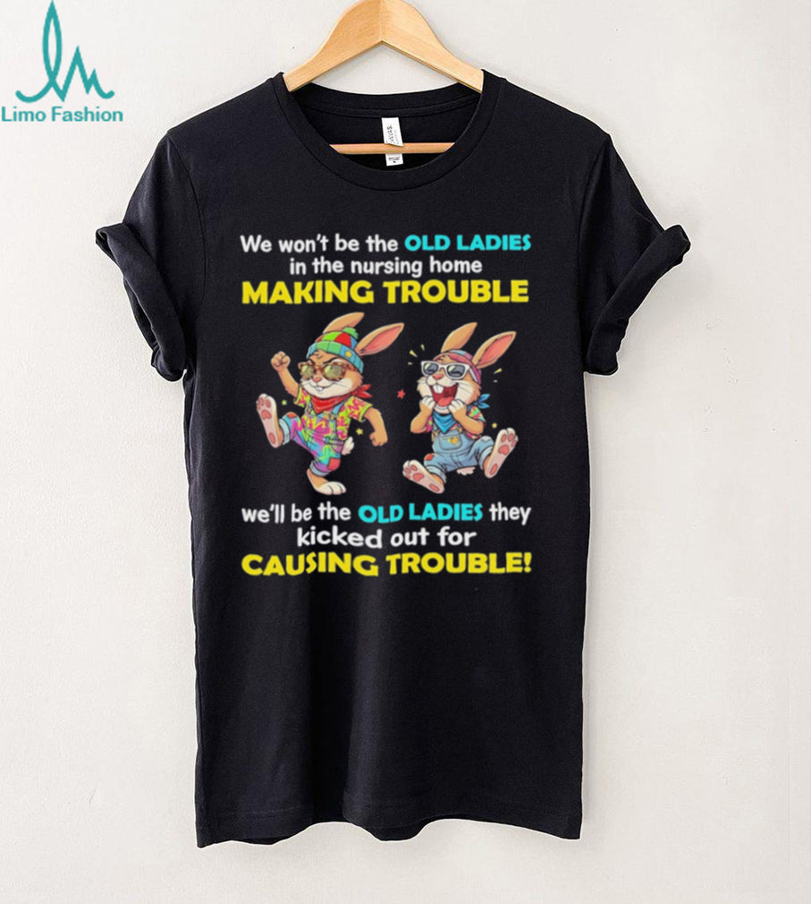 Rabbits we wo’t be the old ladies in the nursing home making trouble we’ll be the old ladies they kicked out for causing trouble shirt