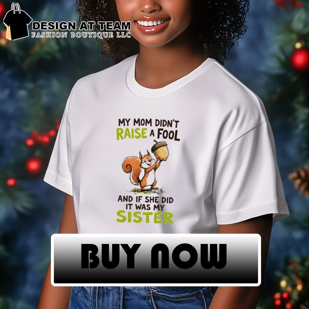 Squirrel my mom didn’t raise a fool and if she did it was my sister shirt