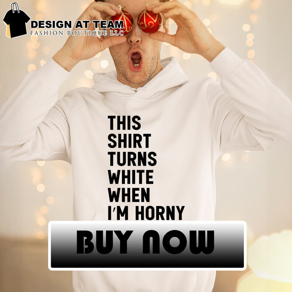 This shirt turns white when I’m horny shirt