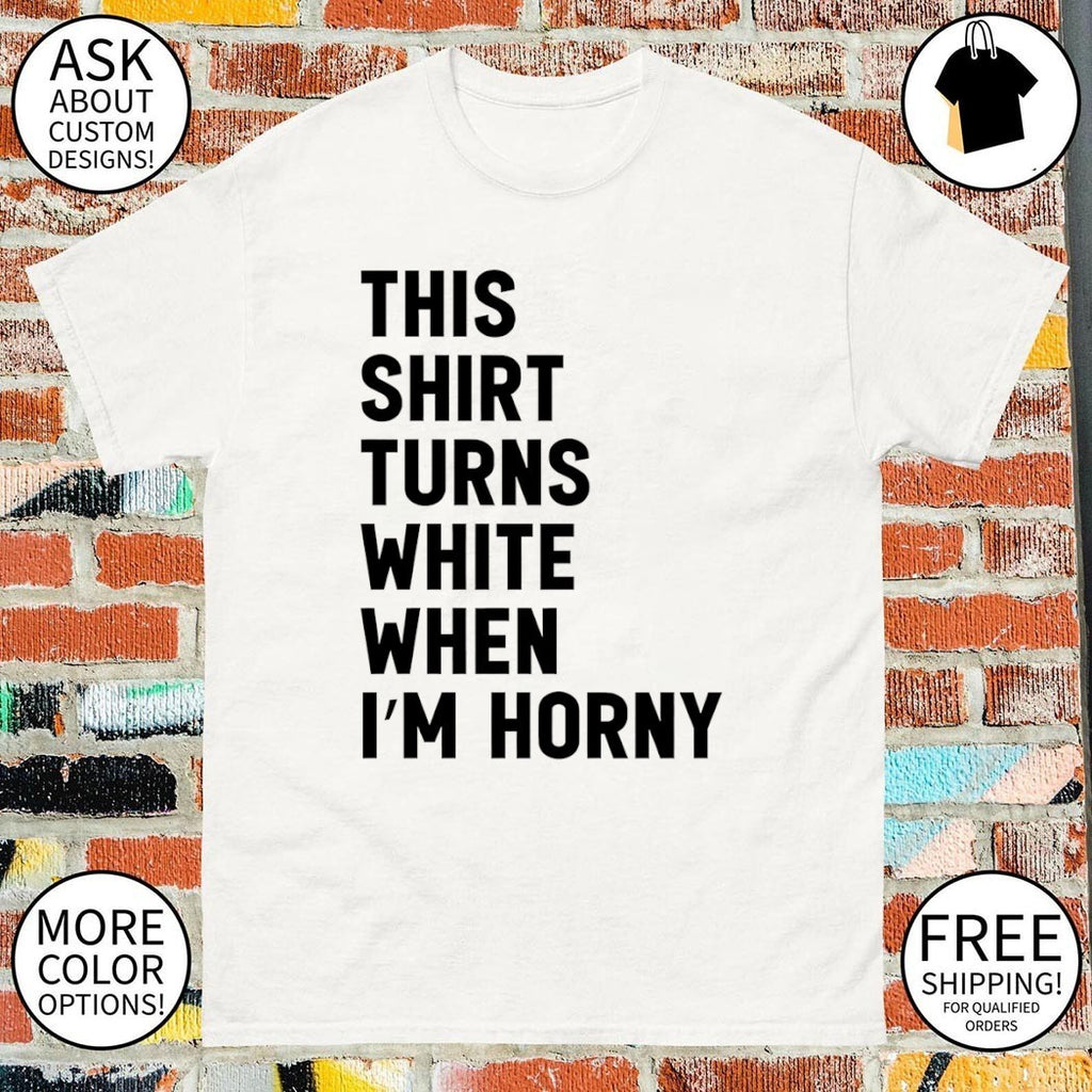 This shirt turns white when I’m horny shirt
