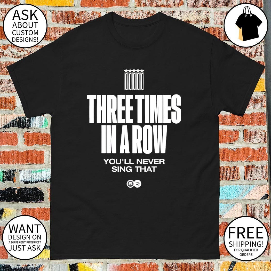 Three Times In A Row You’ll Never Sing That shirt
