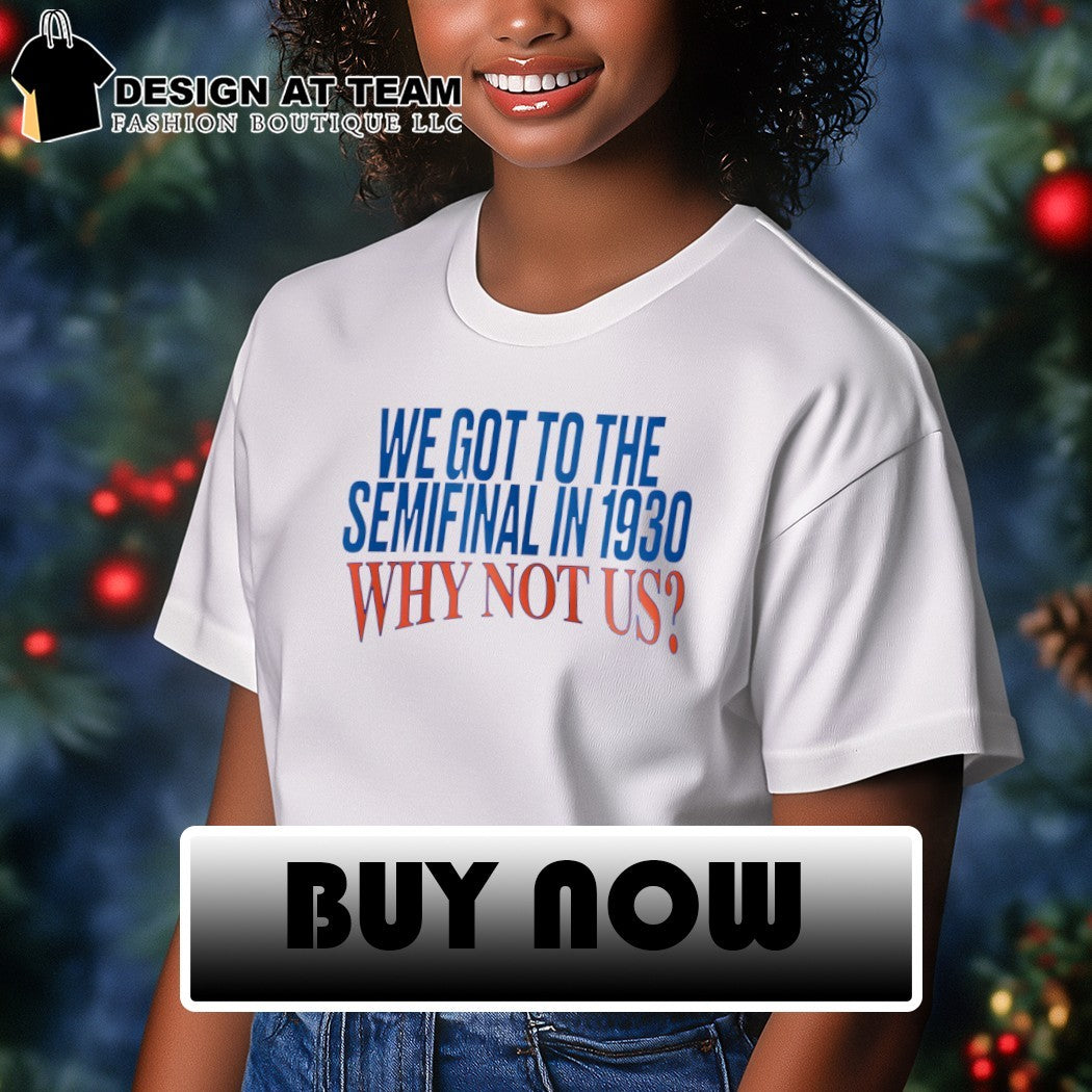 We Got To The Semifinal In 1930 Why Not Us shirt