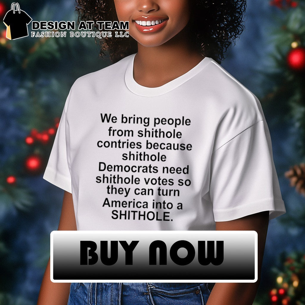 We bring people from shithole countries because shithole democrats need shithole votes shirt