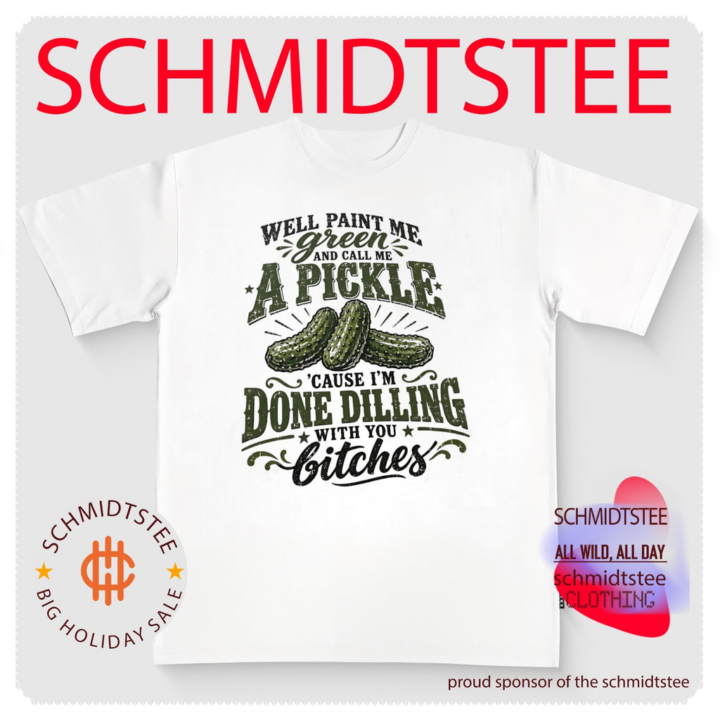 Well Paint Me Green and Call Me a Pickle ‘Cause I’m Done Dilling With You Bitches shirt