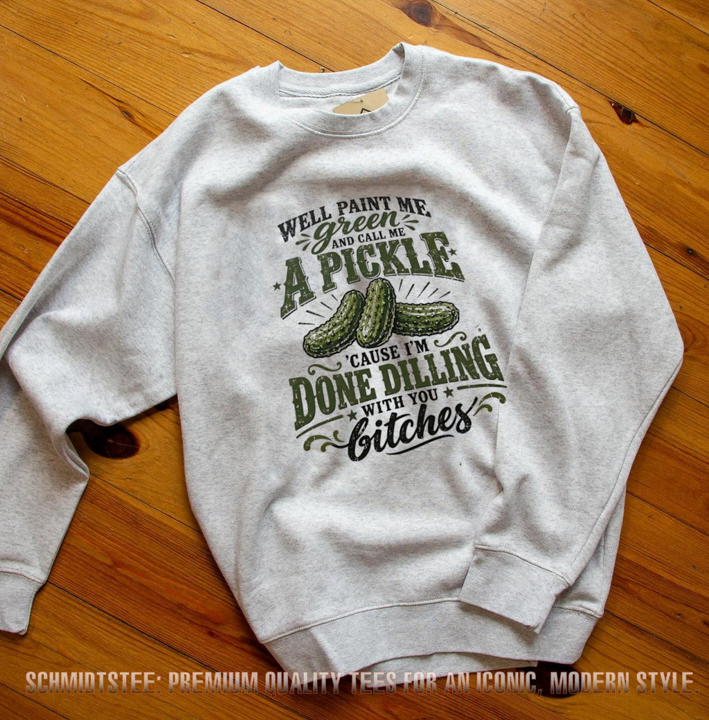 Well Paint Me Green and Call Me a Pickle ‘Cause I’m Done Dilling With You Bitches shirt